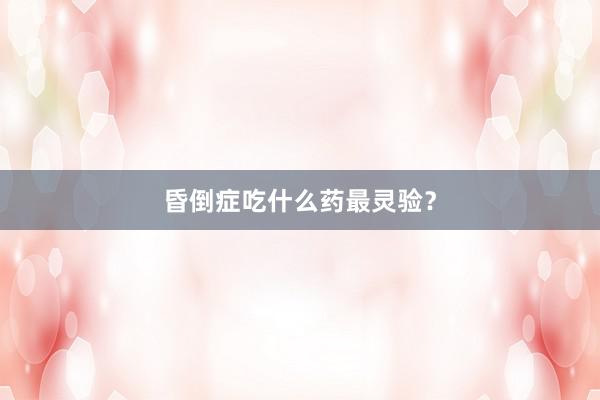 昏倒症吃什么药最灵验？