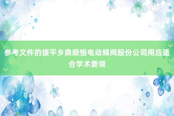 参考文件的援平乡鼎顺恒电动蝶阀股份公司用应适合学术要领