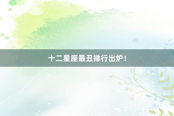 十二星座最丑排行出炉！