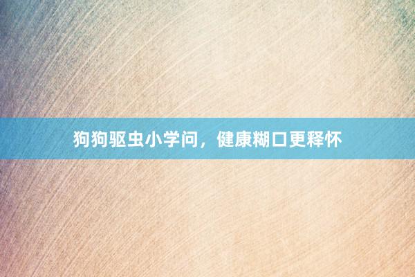 狗狗驱虫小学问，健康糊口更释怀